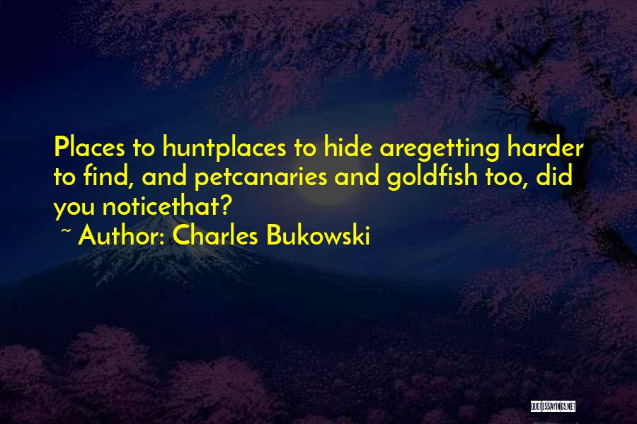 Charles Bukowski Quotes: Places To Huntplaces To Hide Aregetting Harder To Find, And Petcanaries And Goldfish Too, Did You Noticethat?