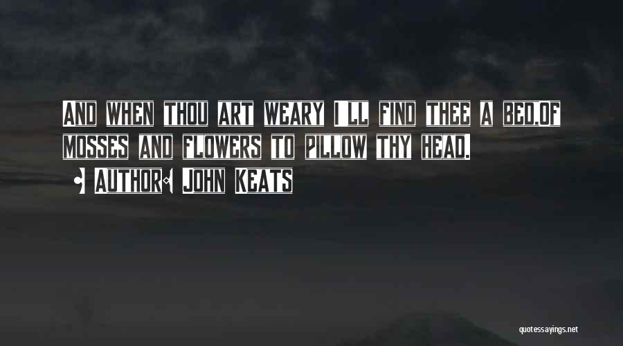 John Keats Quotes: And When Thou Art Weary I'll Find Thee A Bed,of Mosses And Flowers To Pillow Thy Head.