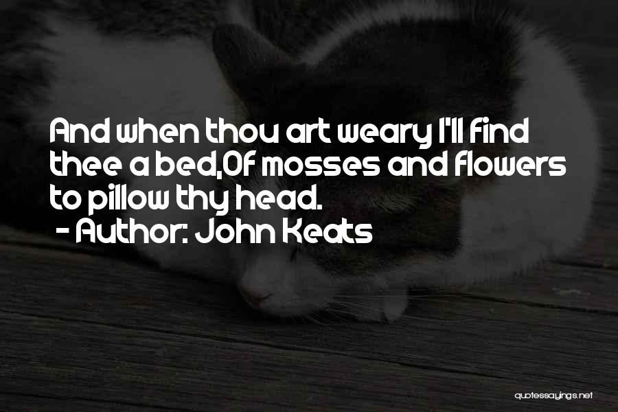 John Keats Quotes: And When Thou Art Weary I'll Find Thee A Bed,of Mosses And Flowers To Pillow Thy Head.