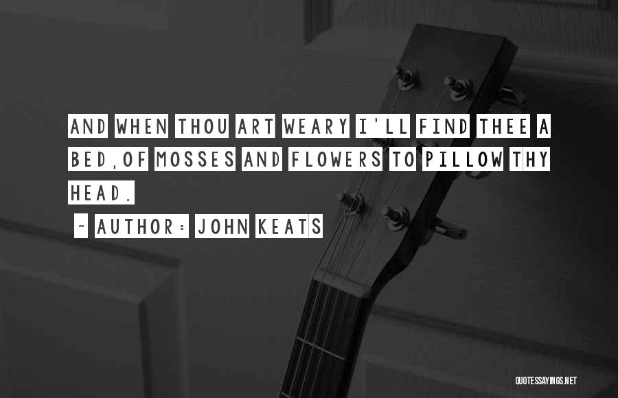 John Keats Quotes: And When Thou Art Weary I'll Find Thee A Bed,of Mosses And Flowers To Pillow Thy Head.