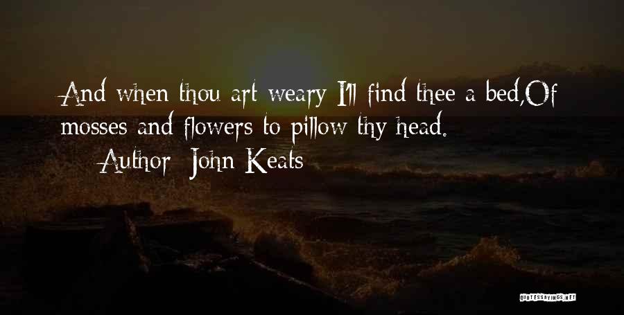 John Keats Quotes: And When Thou Art Weary I'll Find Thee A Bed,of Mosses And Flowers To Pillow Thy Head.