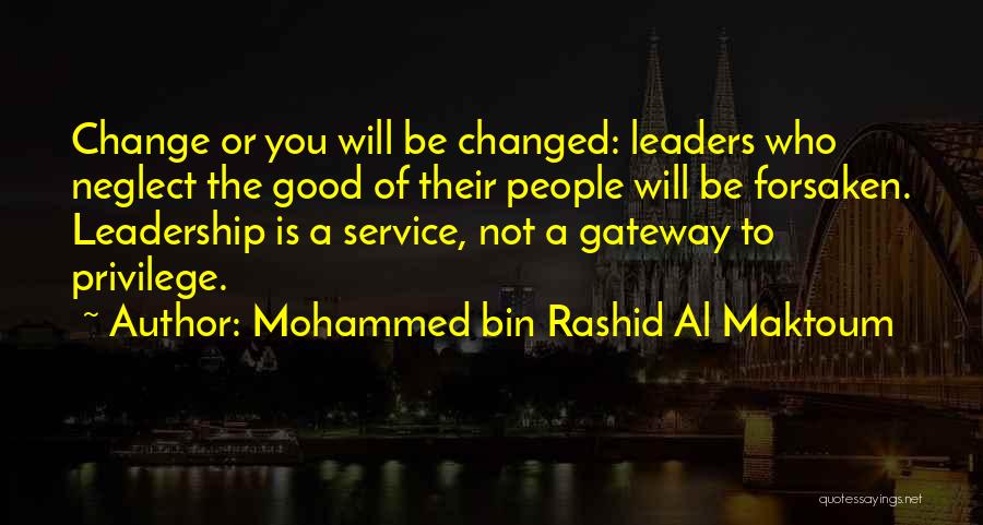 Mohammed Bin Rashid Al Maktoum Quotes: Change Or You Will Be Changed: Leaders Who Neglect The Good Of Their People Will Be Forsaken. Leadership Is A