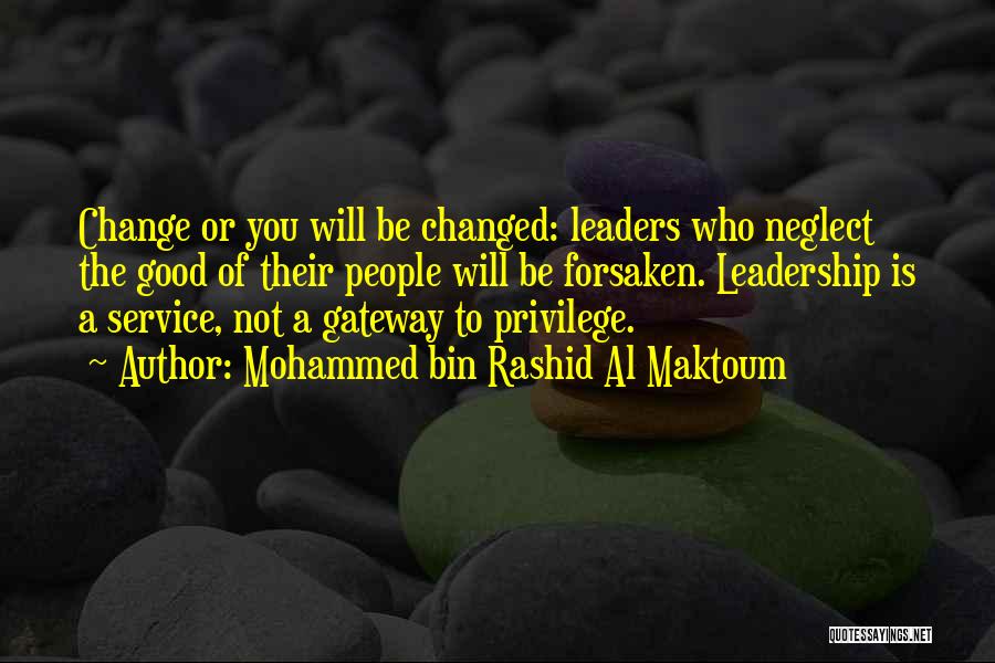 Mohammed Bin Rashid Al Maktoum Quotes: Change Or You Will Be Changed: Leaders Who Neglect The Good Of Their People Will Be Forsaken. Leadership Is A