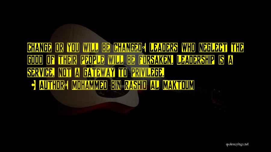 Mohammed Bin Rashid Al Maktoum Quotes: Change Or You Will Be Changed: Leaders Who Neglect The Good Of Their People Will Be Forsaken. Leadership Is A