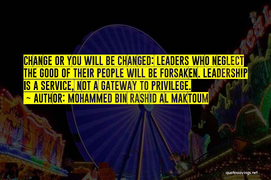 Mohammed Bin Rashid Al Maktoum Quotes: Change Or You Will Be Changed: Leaders Who Neglect The Good Of Their People Will Be Forsaken. Leadership Is A