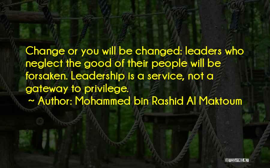 Mohammed Bin Rashid Al Maktoum Quotes: Change Or You Will Be Changed: Leaders Who Neglect The Good Of Their People Will Be Forsaken. Leadership Is A