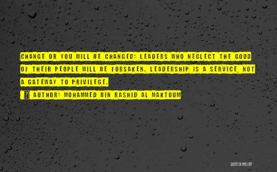 Mohammed Bin Rashid Al Maktoum Quotes: Change Or You Will Be Changed: Leaders Who Neglect The Good Of Their People Will Be Forsaken. Leadership Is A