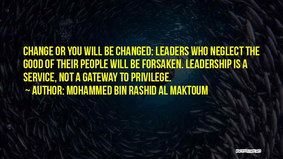 Mohammed Bin Rashid Al Maktoum Quotes: Change Or You Will Be Changed: Leaders Who Neglect The Good Of Their People Will Be Forsaken. Leadership Is A