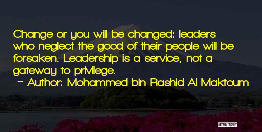 Mohammed Bin Rashid Al Maktoum Quotes: Change Or You Will Be Changed: Leaders Who Neglect The Good Of Their People Will Be Forsaken. Leadership Is A