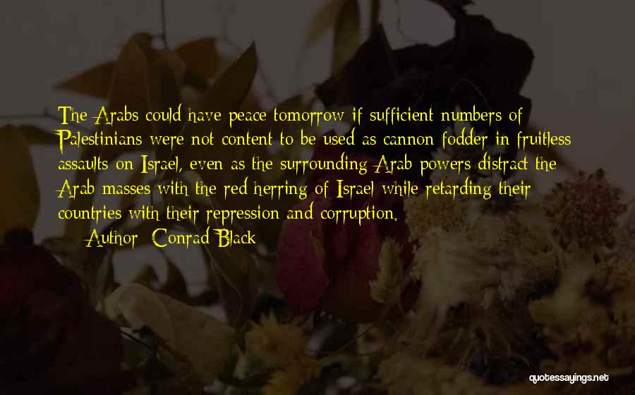 Conrad Black Quotes: The Arabs Could Have Peace Tomorrow If Sufficient Numbers Of Palestinians Were Not Content To Be Used As Cannon Fodder