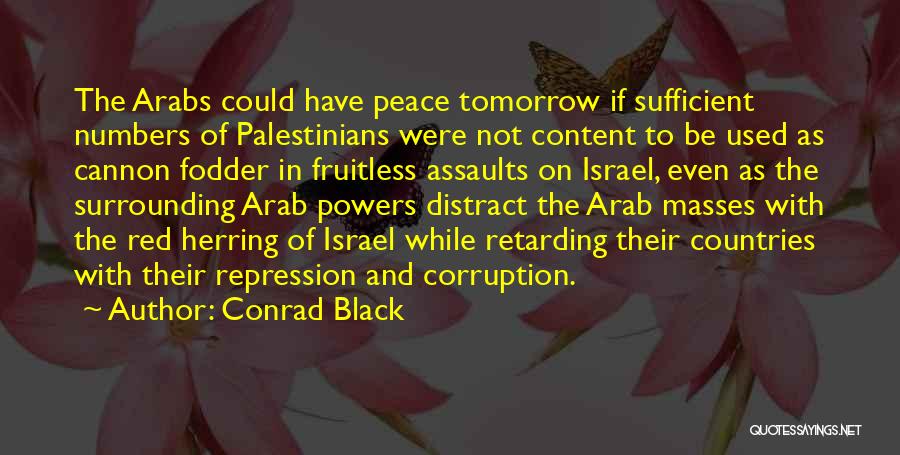 Conrad Black Quotes: The Arabs Could Have Peace Tomorrow If Sufficient Numbers Of Palestinians Were Not Content To Be Used As Cannon Fodder