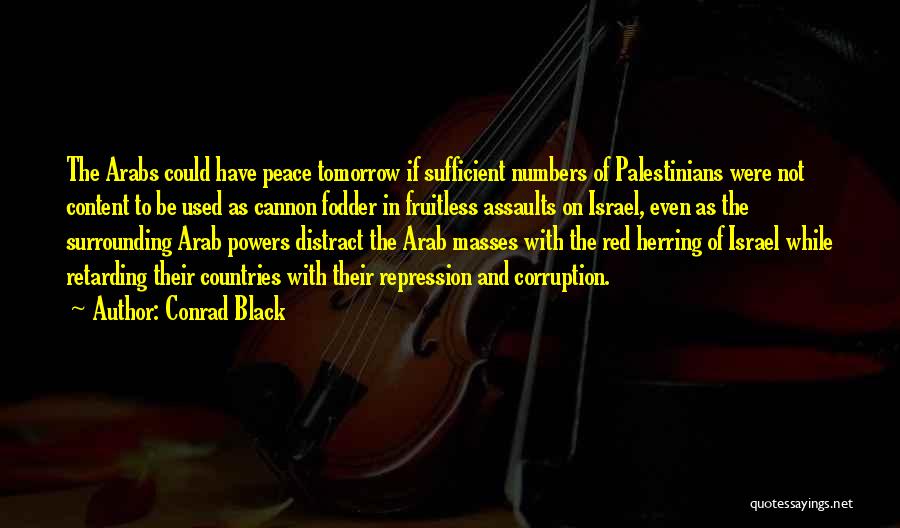 Conrad Black Quotes: The Arabs Could Have Peace Tomorrow If Sufficient Numbers Of Palestinians Were Not Content To Be Used As Cannon Fodder