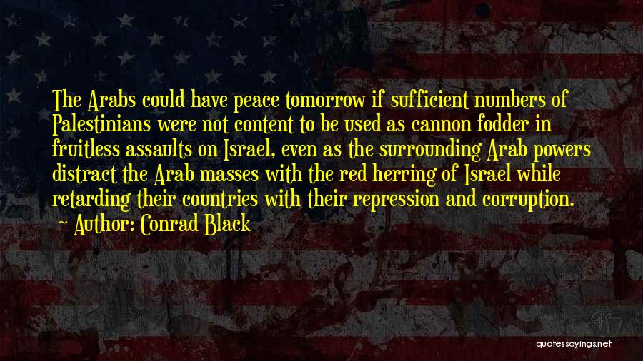 Conrad Black Quotes: The Arabs Could Have Peace Tomorrow If Sufficient Numbers Of Palestinians Were Not Content To Be Used As Cannon Fodder