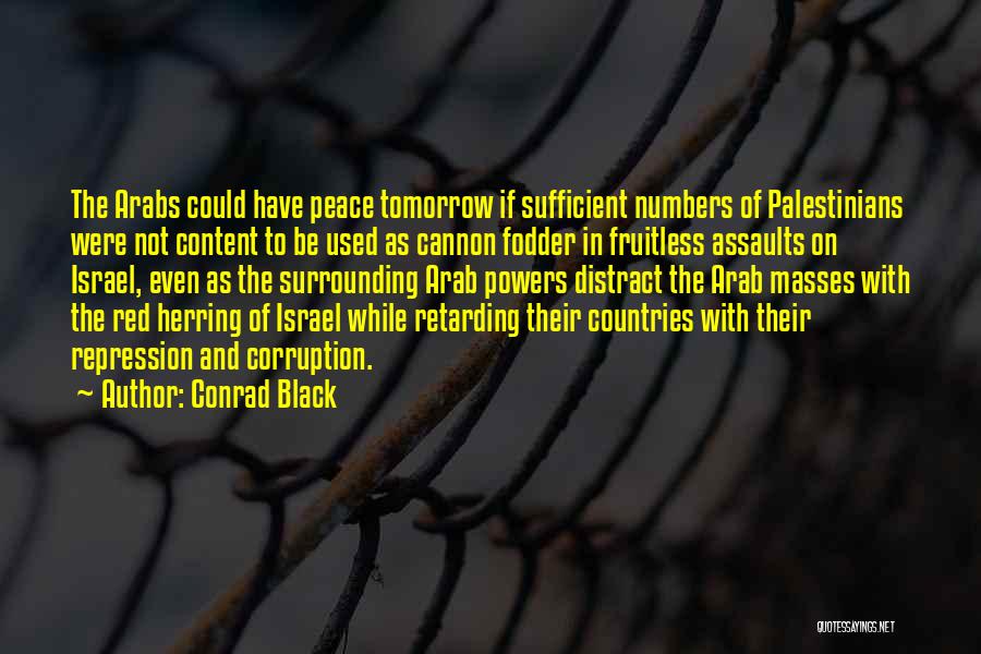 Conrad Black Quotes: The Arabs Could Have Peace Tomorrow If Sufficient Numbers Of Palestinians Were Not Content To Be Used As Cannon Fodder