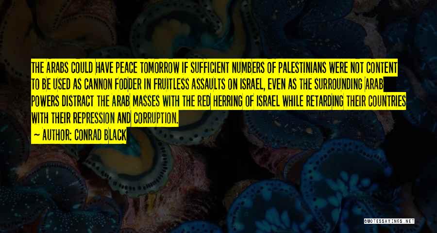 Conrad Black Quotes: The Arabs Could Have Peace Tomorrow If Sufficient Numbers Of Palestinians Were Not Content To Be Used As Cannon Fodder