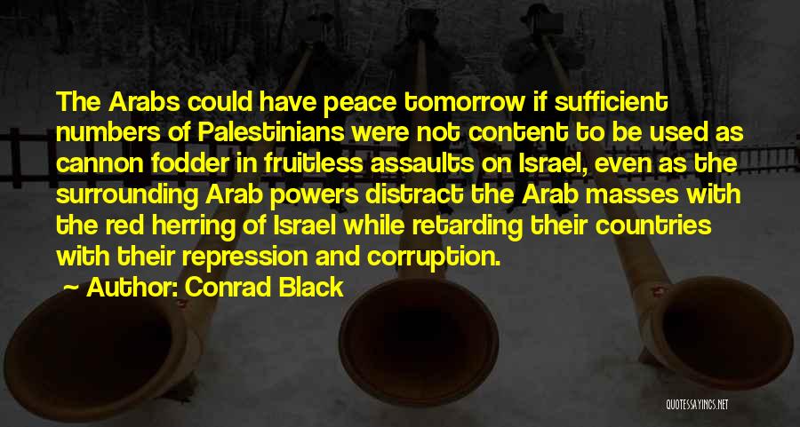 Conrad Black Quotes: The Arabs Could Have Peace Tomorrow If Sufficient Numbers Of Palestinians Were Not Content To Be Used As Cannon Fodder