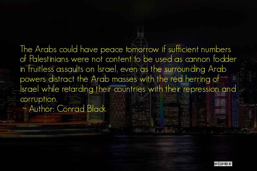 Conrad Black Quotes: The Arabs Could Have Peace Tomorrow If Sufficient Numbers Of Palestinians Were Not Content To Be Used As Cannon Fodder