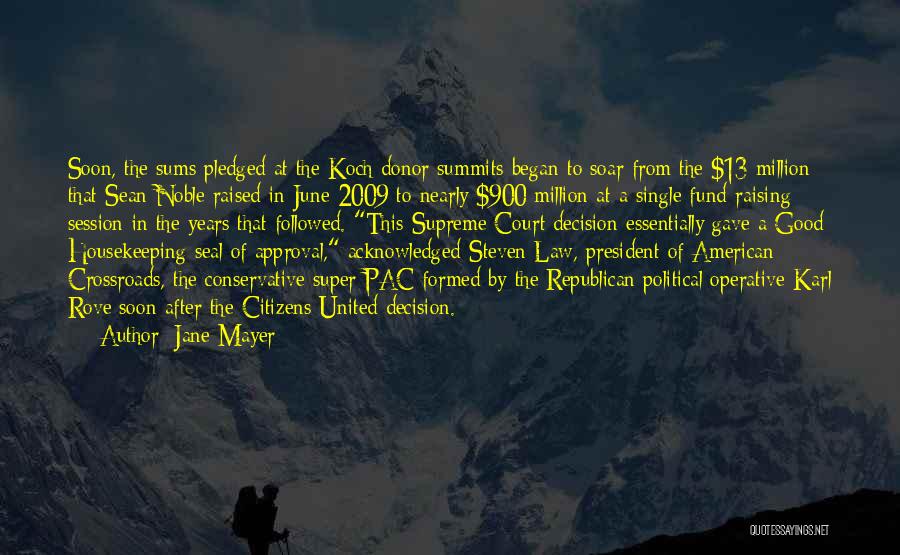 Jane Mayer Quotes: Soon, The Sums Pledged At The Koch Donor Summits Began To Soar From The $13 Million That Sean Noble Raised