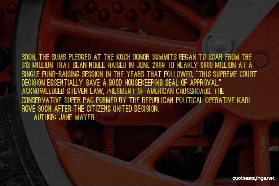 Jane Mayer Quotes: Soon, The Sums Pledged At The Koch Donor Summits Began To Soar From The $13 Million That Sean Noble Raised