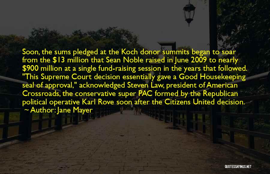 Jane Mayer Quotes: Soon, The Sums Pledged At The Koch Donor Summits Began To Soar From The $13 Million That Sean Noble Raised