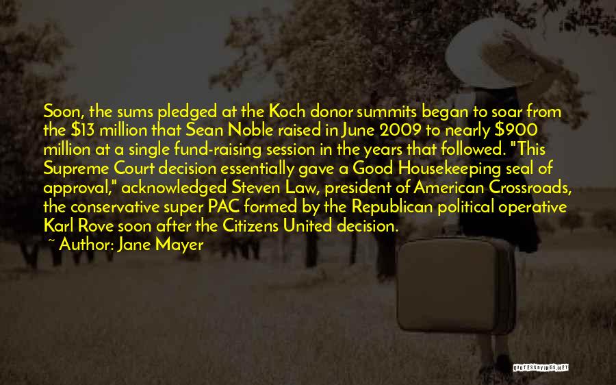 Jane Mayer Quotes: Soon, The Sums Pledged At The Koch Donor Summits Began To Soar From The $13 Million That Sean Noble Raised