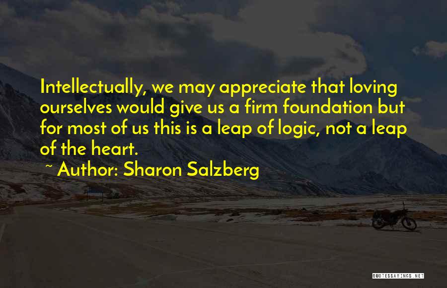 Sharon Salzberg Quotes: Intellectually, We May Appreciate That Loving Ourselves Would Give Us A Firm Foundation But For Most Of Us This Is