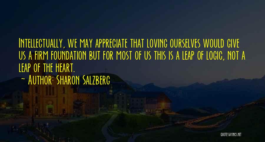 Sharon Salzberg Quotes: Intellectually, We May Appreciate That Loving Ourselves Would Give Us A Firm Foundation But For Most Of Us This Is