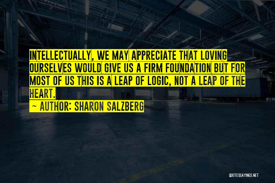 Sharon Salzberg Quotes: Intellectually, We May Appreciate That Loving Ourselves Would Give Us A Firm Foundation But For Most Of Us This Is