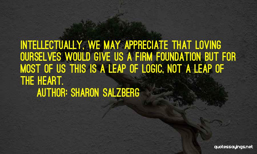 Sharon Salzberg Quotes: Intellectually, We May Appreciate That Loving Ourselves Would Give Us A Firm Foundation But For Most Of Us This Is