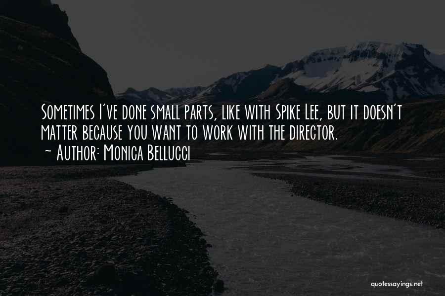 Monica Bellucci Quotes: Sometimes I've Done Small Parts, Like With Spike Lee, But It Doesn't Matter Because You Want To Work With The