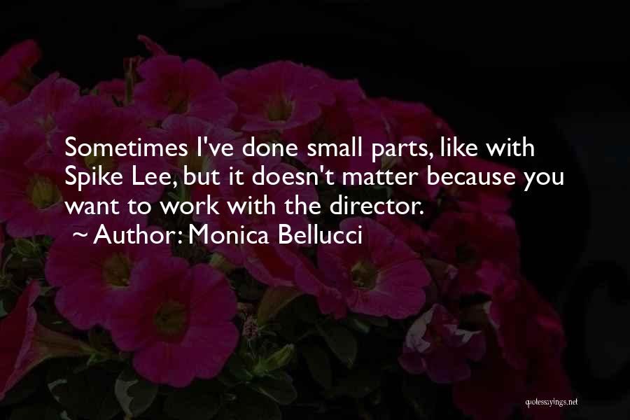 Monica Bellucci Quotes: Sometimes I've Done Small Parts, Like With Spike Lee, But It Doesn't Matter Because You Want To Work With The