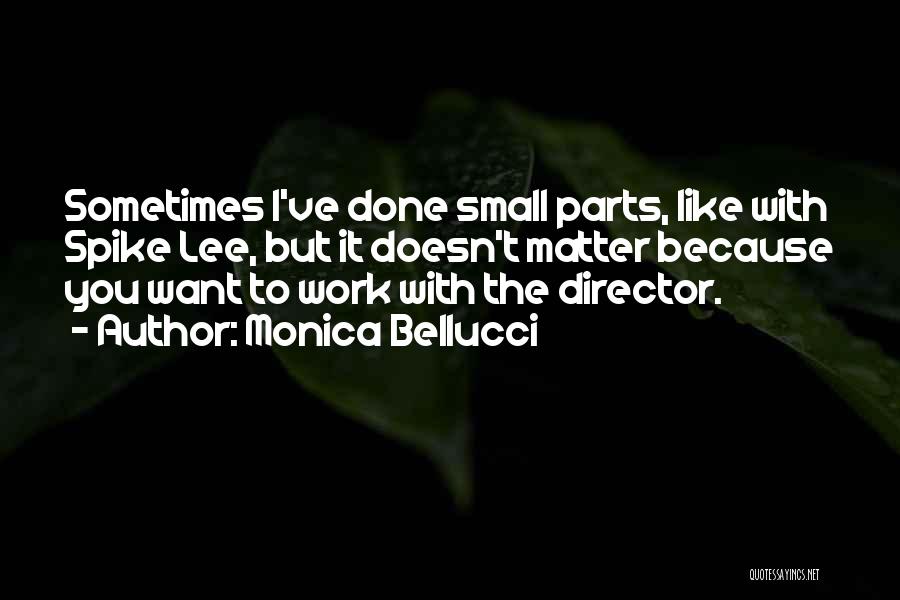 Monica Bellucci Quotes: Sometimes I've Done Small Parts, Like With Spike Lee, But It Doesn't Matter Because You Want To Work With The