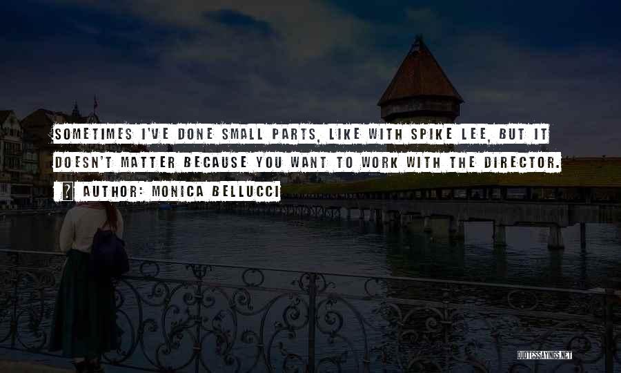 Monica Bellucci Quotes: Sometimes I've Done Small Parts, Like With Spike Lee, But It Doesn't Matter Because You Want To Work With The