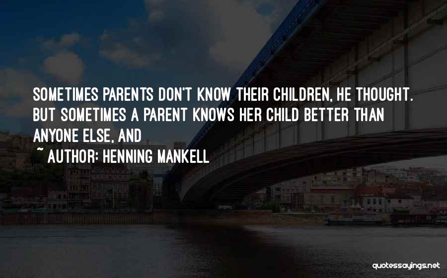 Henning Mankell Quotes: Sometimes Parents Don't Know Their Children, He Thought. But Sometimes A Parent Knows Her Child Better Than Anyone Else, And