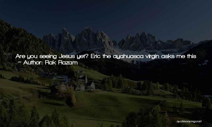 Rak Razam Quotes: Are You Seeing Jesus Yet? Eric The Ayahuasca Virgin Asks Me This Morning Over A Late Brunch At The Yellow