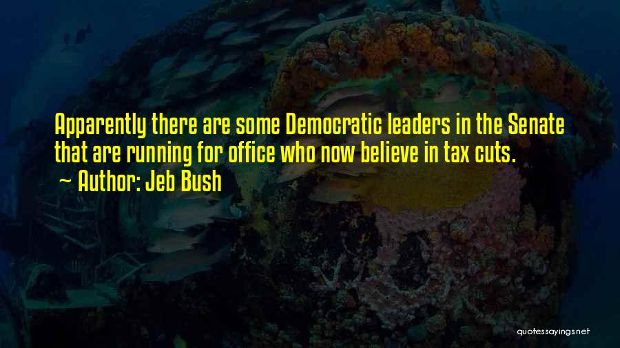 Jeb Bush Quotes: Apparently There Are Some Democratic Leaders In The Senate That Are Running For Office Who Now Believe In Tax Cuts.
