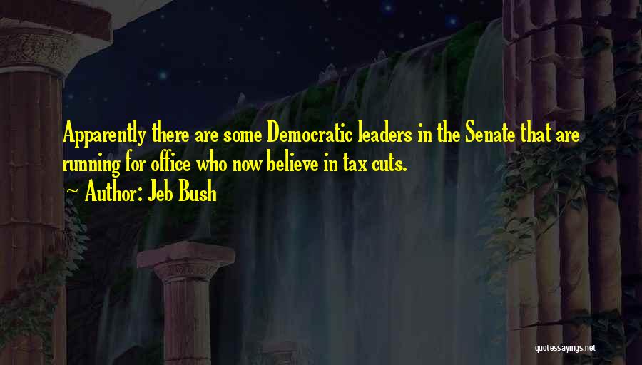 Jeb Bush Quotes: Apparently There Are Some Democratic Leaders In The Senate That Are Running For Office Who Now Believe In Tax Cuts.