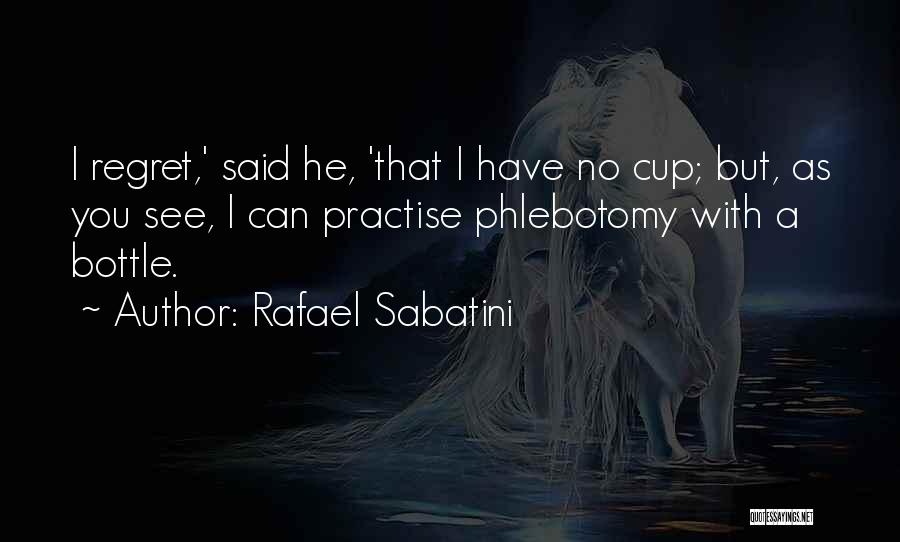 Rafael Sabatini Quotes: I Regret,' Said He, 'that I Have No Cup; But, As You See, I Can Practise Phlebotomy With A Bottle.