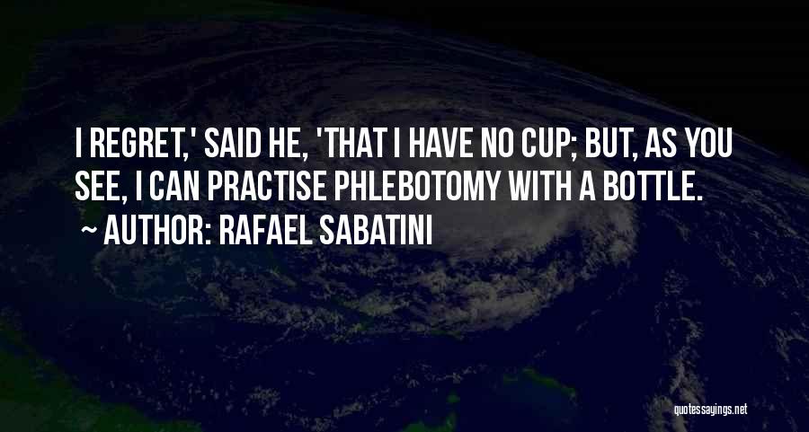 Rafael Sabatini Quotes: I Regret,' Said He, 'that I Have No Cup; But, As You See, I Can Practise Phlebotomy With A Bottle.