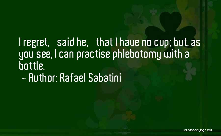 Rafael Sabatini Quotes: I Regret,' Said He, 'that I Have No Cup; But, As You See, I Can Practise Phlebotomy With A Bottle.