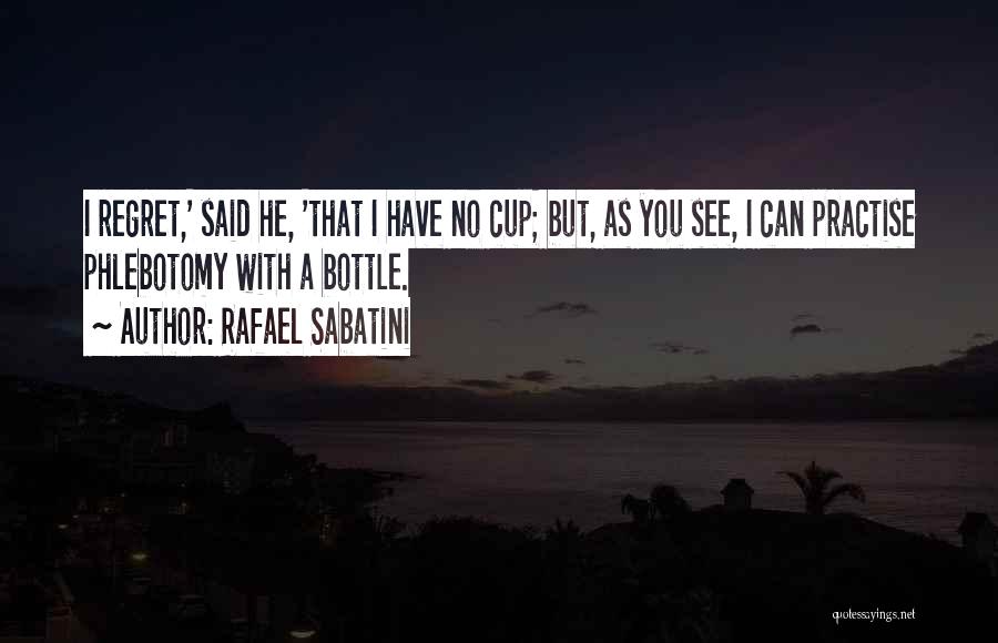 Rafael Sabatini Quotes: I Regret,' Said He, 'that I Have No Cup; But, As You See, I Can Practise Phlebotomy With A Bottle.