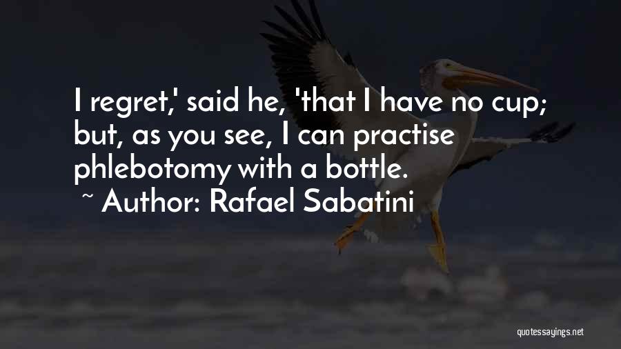 Rafael Sabatini Quotes: I Regret,' Said He, 'that I Have No Cup; But, As You See, I Can Practise Phlebotomy With A Bottle.