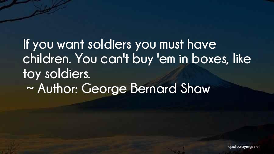 George Bernard Shaw Quotes: If You Want Soldiers You Must Have Children. You Can't Buy 'em In Boxes, Like Toy Soldiers.