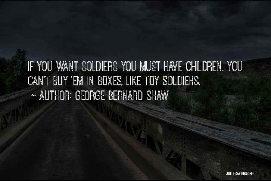 George Bernard Shaw Quotes: If You Want Soldiers You Must Have Children. You Can't Buy 'em In Boxes, Like Toy Soldiers.