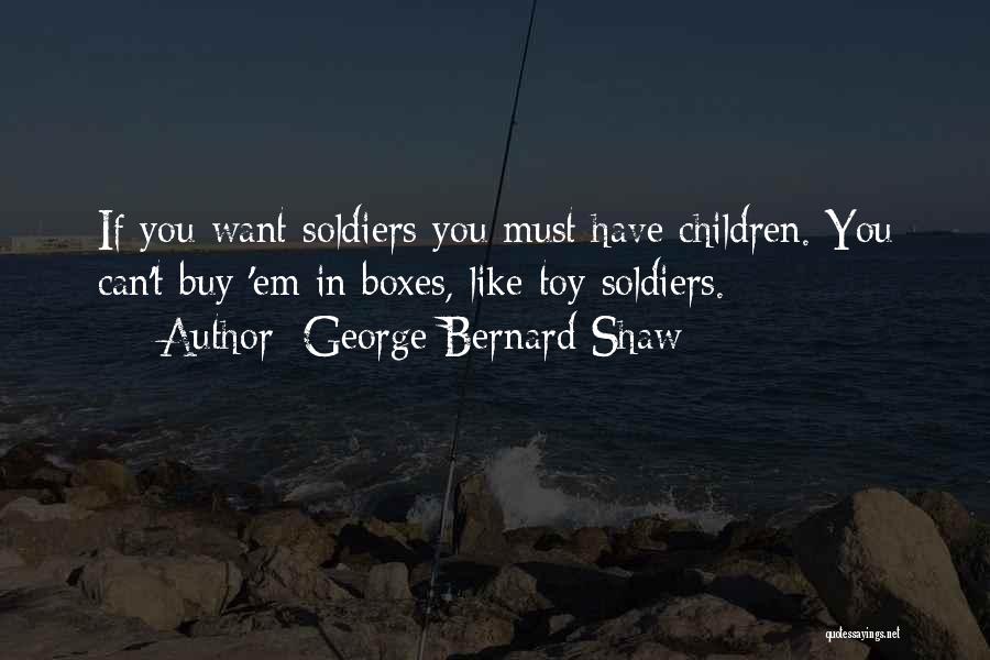 George Bernard Shaw Quotes: If You Want Soldiers You Must Have Children. You Can't Buy 'em In Boxes, Like Toy Soldiers.