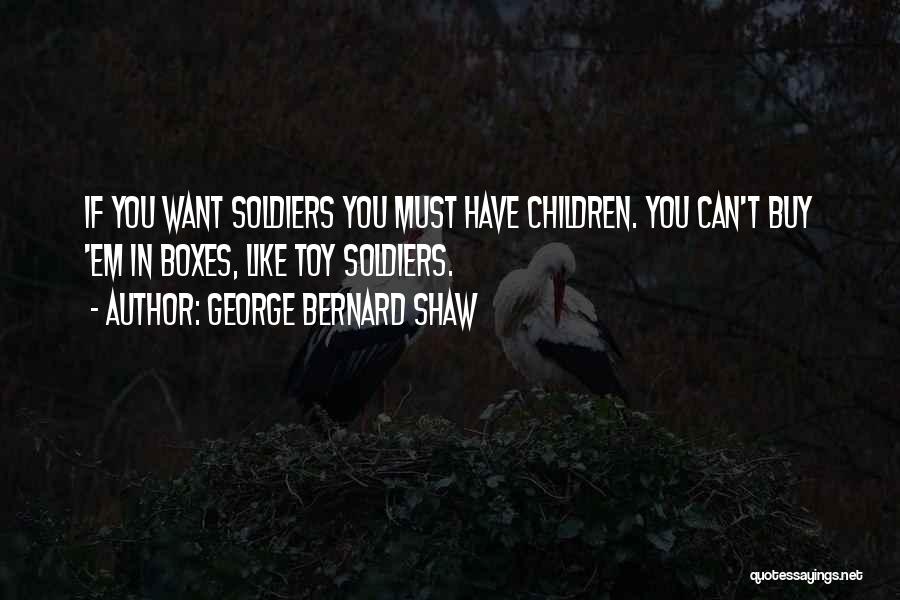 George Bernard Shaw Quotes: If You Want Soldiers You Must Have Children. You Can't Buy 'em In Boxes, Like Toy Soldiers.