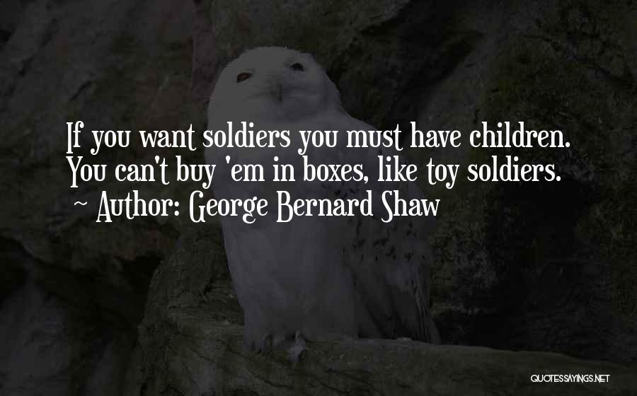 George Bernard Shaw Quotes: If You Want Soldiers You Must Have Children. You Can't Buy 'em In Boxes, Like Toy Soldiers.