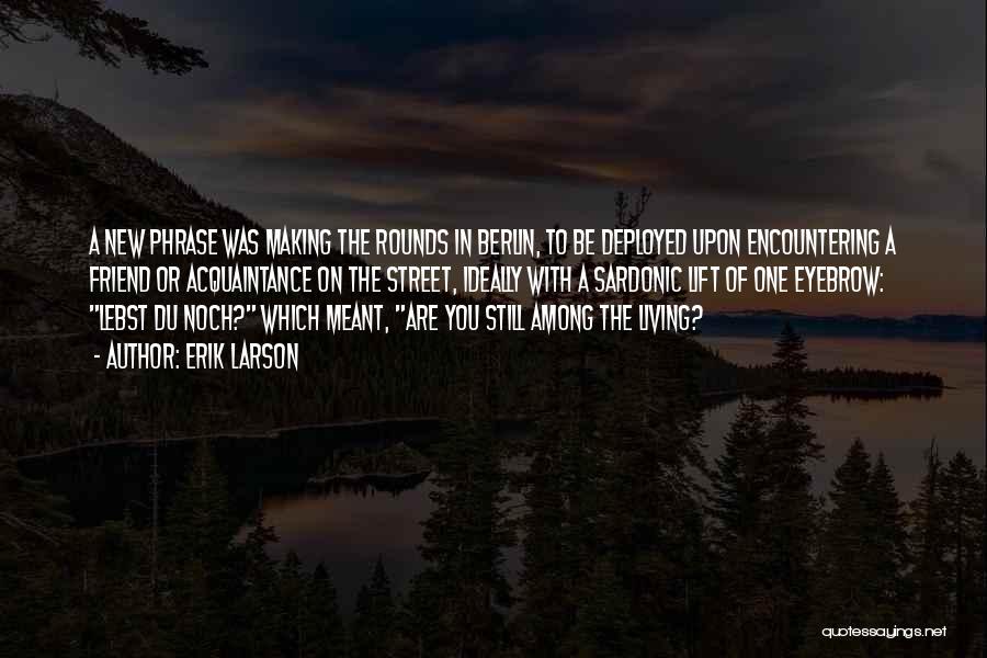 Erik Larson Quotes: A New Phrase Was Making The Rounds In Berlin, To Be Deployed Upon Encountering A Friend Or Acquaintance On The