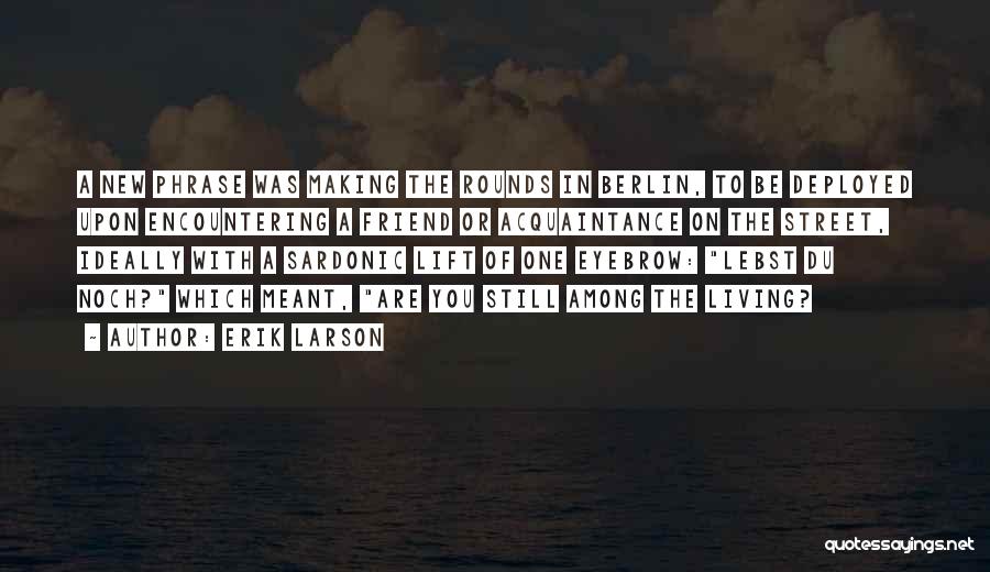 Erik Larson Quotes: A New Phrase Was Making The Rounds In Berlin, To Be Deployed Upon Encountering A Friend Or Acquaintance On The