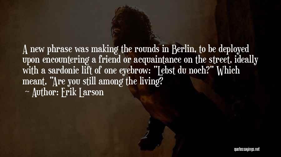 Erik Larson Quotes: A New Phrase Was Making The Rounds In Berlin, To Be Deployed Upon Encountering A Friend Or Acquaintance On The
